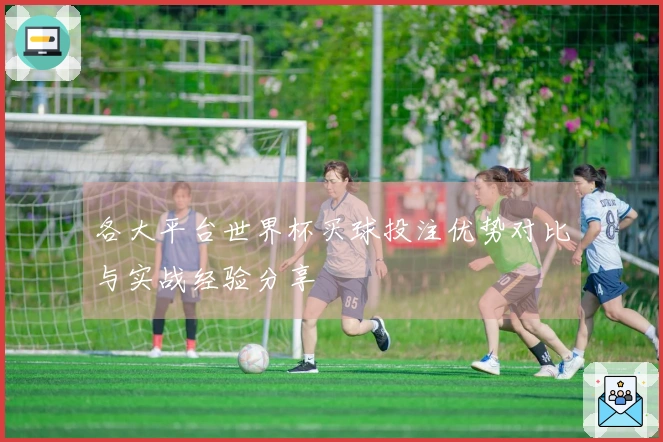 各大平台世界杯买球投注优势对比与实战经验分享