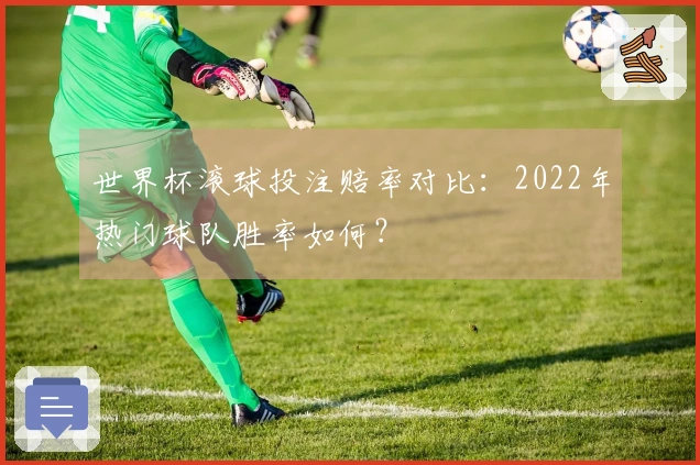世界杯滚球投注赔率对比：2022年热门球队胜率如何？