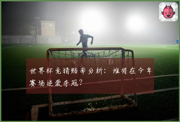 世界杯竞猜赔率分析：谁将在今年赛场逆袭夺冠？