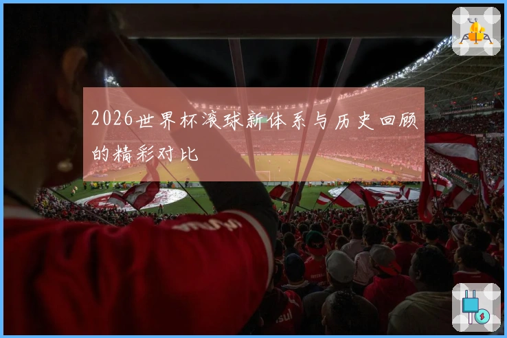 2026世界杯滚球新体系与历史回顾的精彩对比
