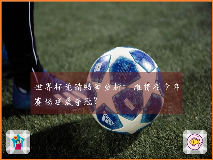 世界杯竞猜赔率分析：谁将在今年赛场逆袭夺冠？