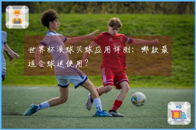 世界杯滚球买球应用评测：哪款最适合球迷使用？