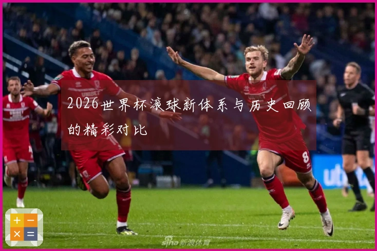 2026世界杯滚球新体系与历史回顾的精彩对比