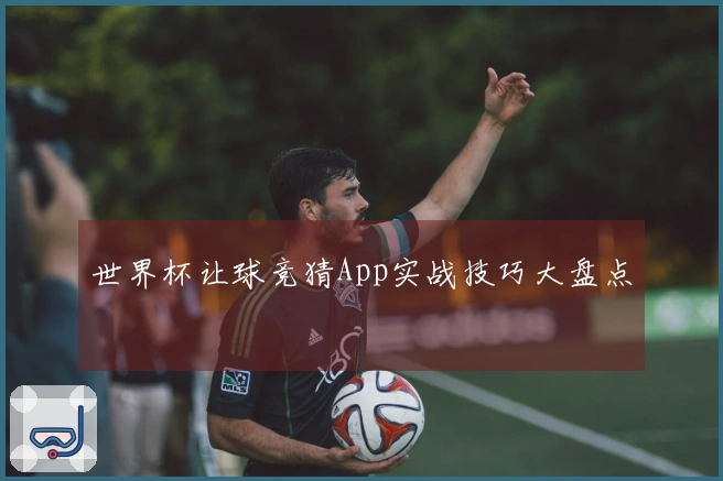 世界杯让球竞猜App实战技巧大盘点
