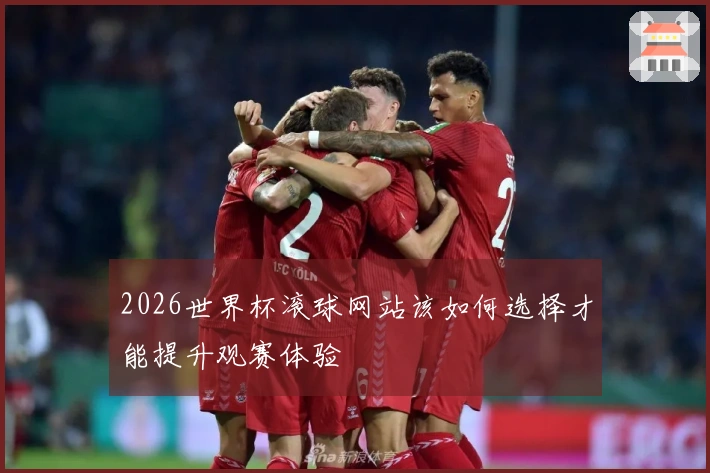2026世界杯滚球网站该如何选择才能提升观赛体验
