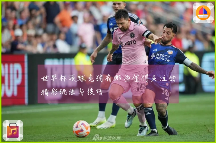 世界杯滚球竞猜有哪些值得关注的精彩玩法与技巧
