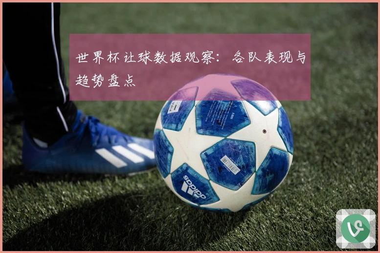 世界杯让球数据观察：各队表现与趋势盘点