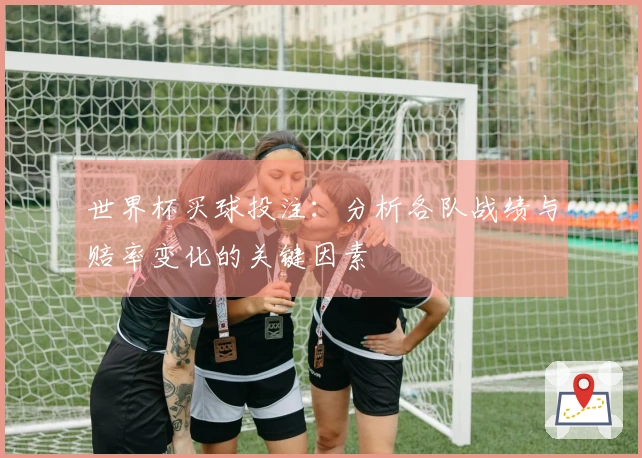世界杯买球投注：分析各队战绩与赔率变化的关键因素
