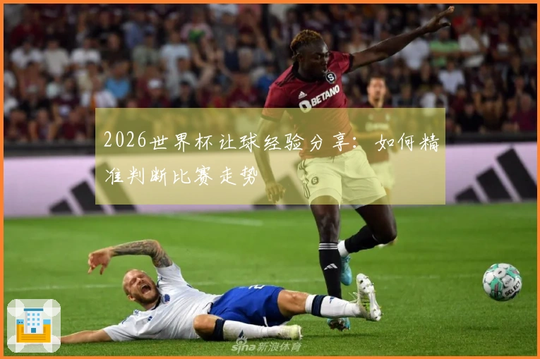 2026世界杯让球经验分享：如何精准判断比赛走势