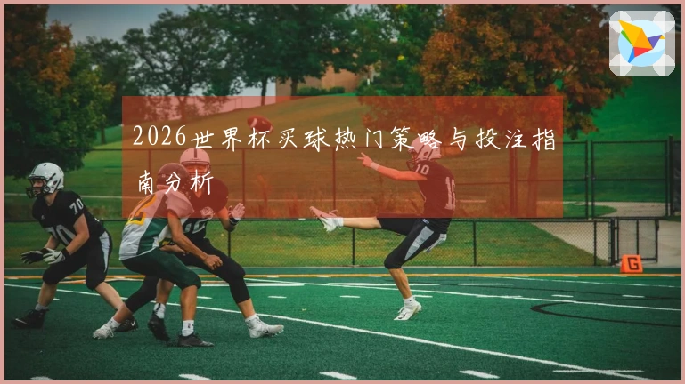 2026世界杯买球热门策略与投注指南分析