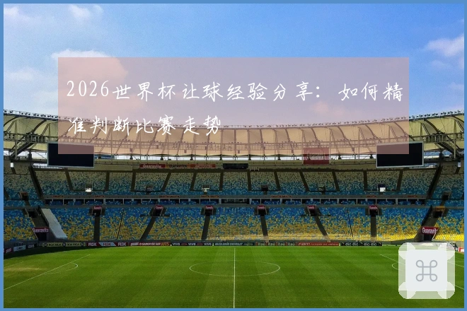 2026世界杯让球经验分享：如何精准判断比赛走势