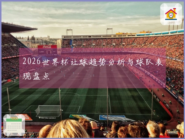 2026世界杯让球趋势分析与球队表现盘点