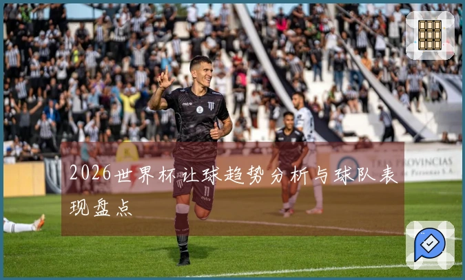 2026世界杯让球趋势分析与球队表现盘点