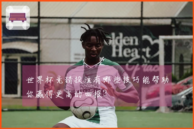 世界杯竞猜投注有哪些技巧能帮助你赢得更高的回报？