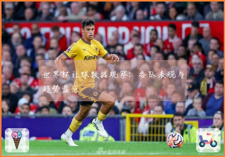世界杯让球数据观察：各队表现与趋势盘点