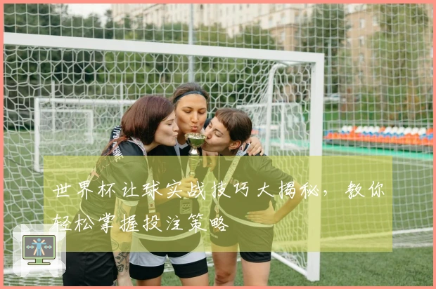 世界杯让球实战技巧大揭秘，教你轻松掌握投注策略