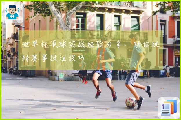 世界杯滚球实战经验分享，助你玩转赛事投注技巧