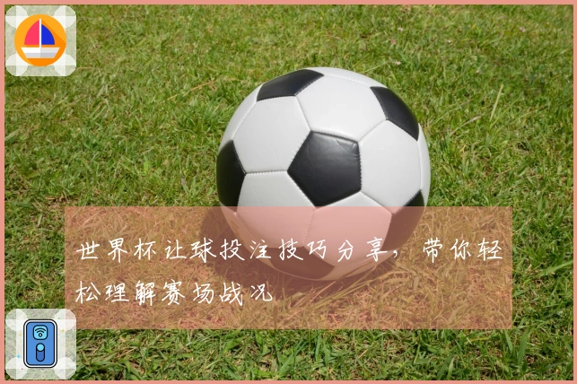 世界杯让球投注技巧分享，带你轻松理解赛场战况