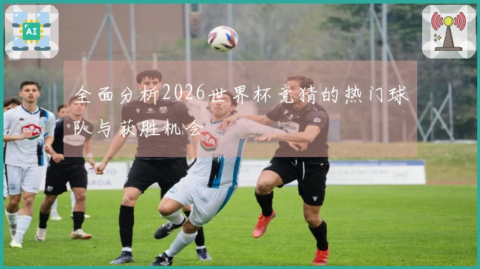 全面分析2026世界杯竞猜的热门球队与获胜机会